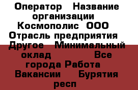 Оператор › Название организации ­ Космополис, ООО › Отрасль предприятия ­ Другое › Минимальный оклад ­ 25 000 - Все города Работа » Вакансии   . Бурятия респ.